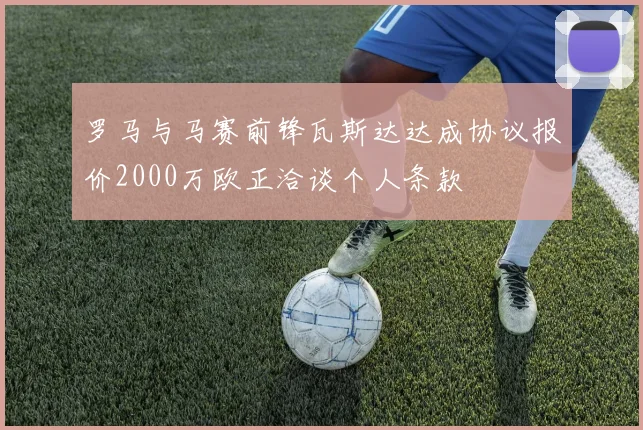 罗马与马赛前锋瓦斯达达成协议报价2000万欧正洽谈个人条款