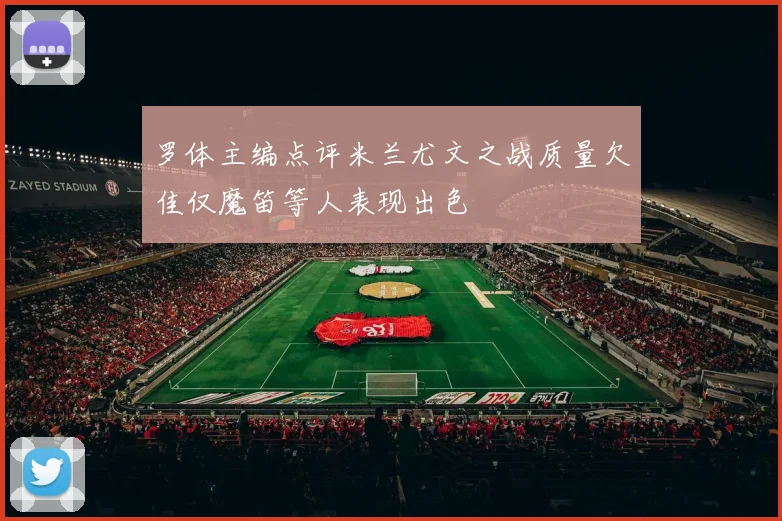 罗体主编点评米兰尤文之战质量欠佳仅魔笛等人表现出色
