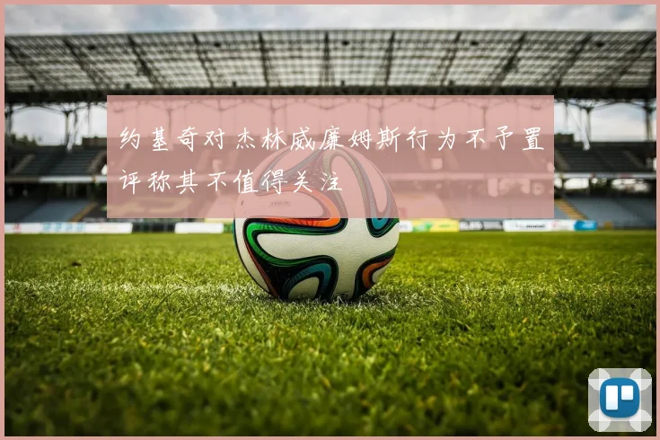 约基奇对杰林威廉姆斯行为不予置评称其不值得关注