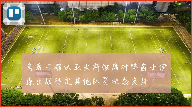 乌度卡确认亚当斯缺席对阵爵士伊森出战待定其他队员状态良好