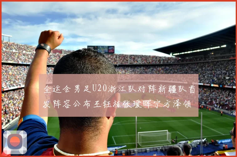 全运会男足U20浙江队对阵新疆队首发阵容公布王钰栋张瑷晖宁方泽领衔出战