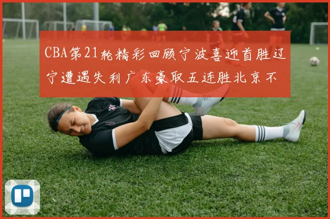 CBA第21轮精彩回顾宁波喜迎首胜辽宁遭遇失利广东豪取五连胜北京不敌天津江苏力克新疆