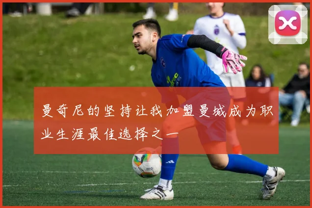 曼奇尼的坚持让我加盟曼城成为职业生涯最佳选择之一