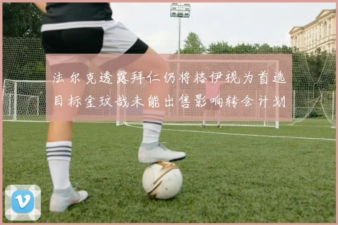 法尔克透露拜仁仍将格伊视为首选目标金玟哉未能出售影响转会计划