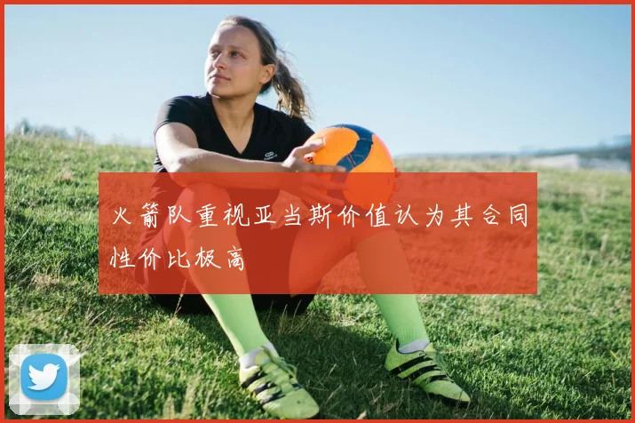 火箭队重视亚当斯价值认为其合同性价比极高