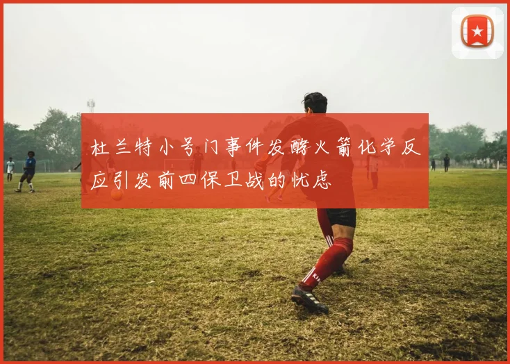 杜兰特小号门事件发酵火箭化学反应引发前四保卫战的忧虑