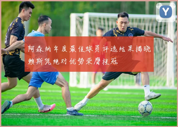 阿森纳年度最佳球员评选结果揭晓赖斯凭绝对优势荣膺桂冠