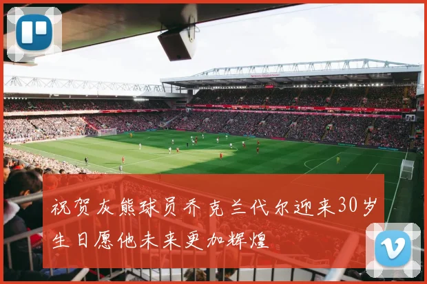 祝贺灰熊球员乔克兰代尔迎来30岁生日愿他未来更加辉煌