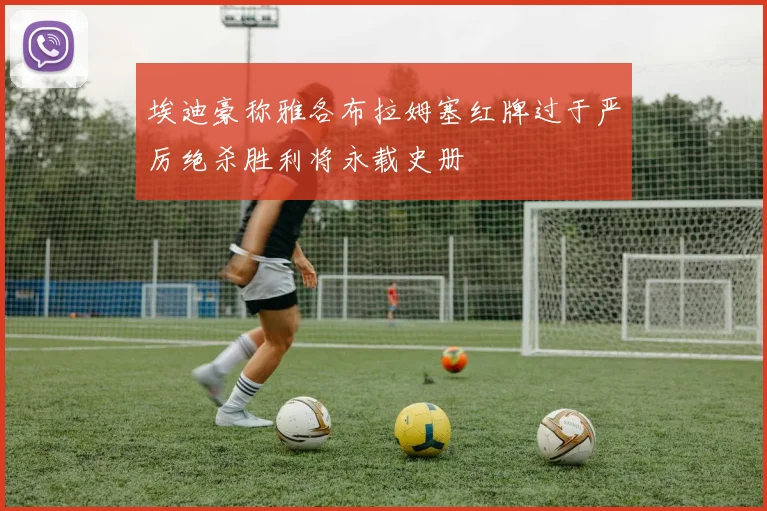 埃迪豪称雅各布拉姆塞红牌过于严厉绝杀胜利将永载史册