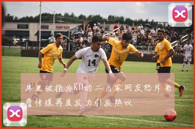 库里被指为KD的二当家网友怒斥老詹传媒再度发力引发热议