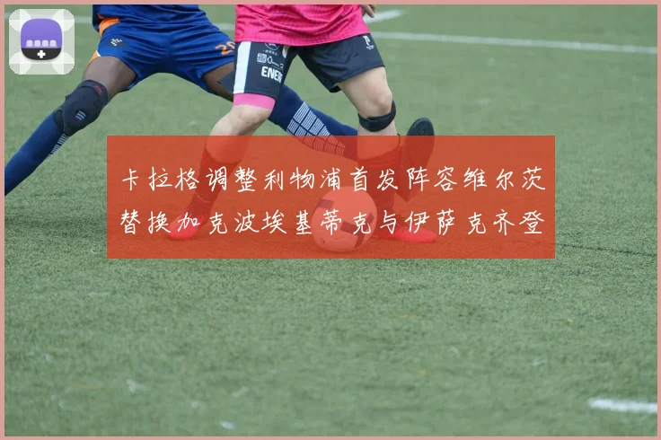 卡拉格调整利物浦首发阵容维尔茨替换加克波埃基蒂克与伊萨克齐登场