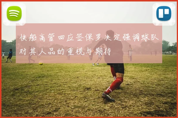 快船高管回应签保罗决定强调球队对其人品的重视与期待