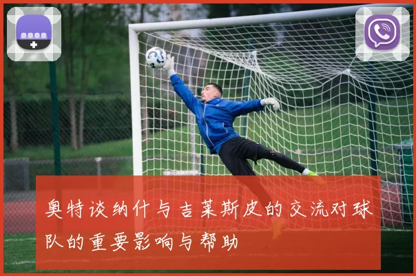 奥特谈纳什与吉莱斯皮的交流对球队的重要影响与帮助