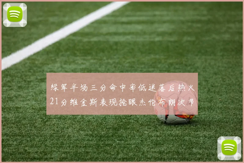 绿军半场三分命中率低迷落后热火21分维金斯表现抢眼杰伦布朗次节独得15分