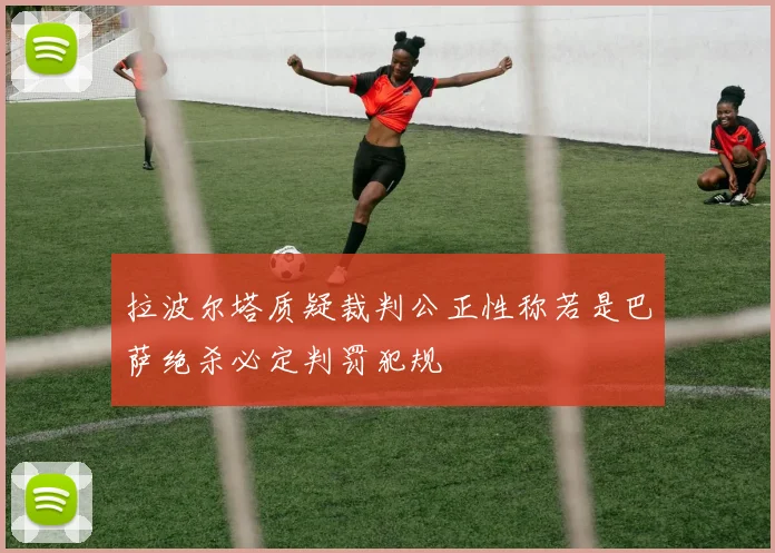 拉波尔塔质疑裁判公正性称若是巴萨绝杀必定判罚犯规