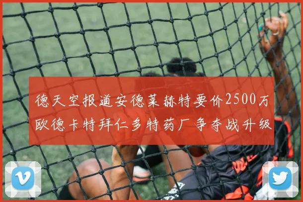 德天空报道安德莱赫特要价2500万欧德卡特拜仁多特药厂争夺战升级