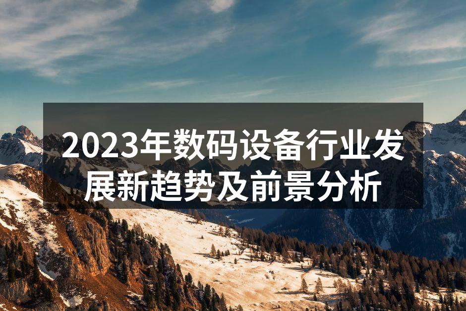 2023年数码设备行业发展新趋势及前景分析